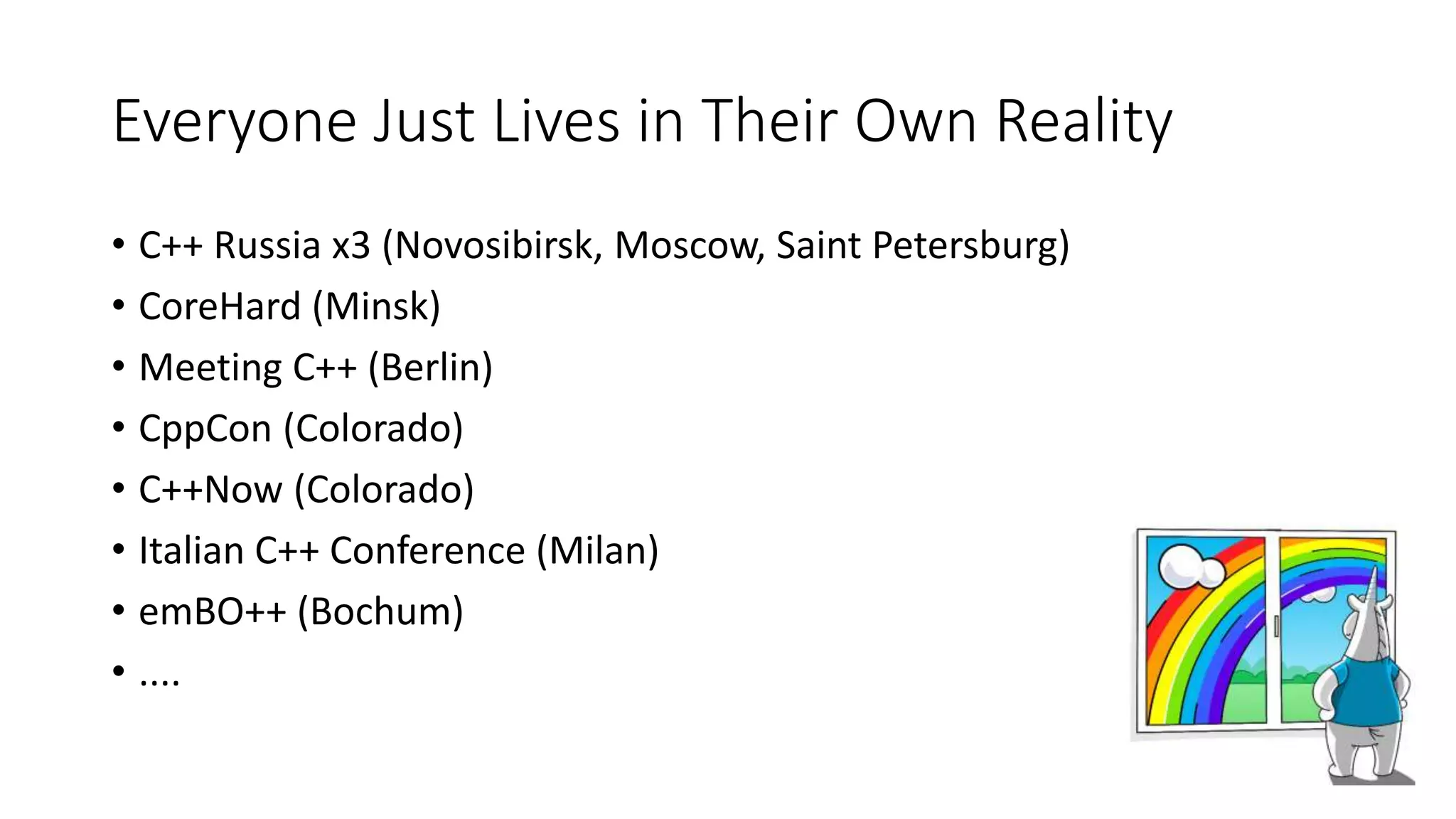 Everyone Just Lives in Their Own Reality
• С++ Russia x3 (Novosibirsk, Moscow, Saint Petersburg)
• CoreHard (Minsk)
• Meeting C++ (Berlin)
• CppCon (Colorado)
• C++Now (Colorado)
• Italian C++ Conference (Milan)
• emBO++ (Bochum)
• ....
 