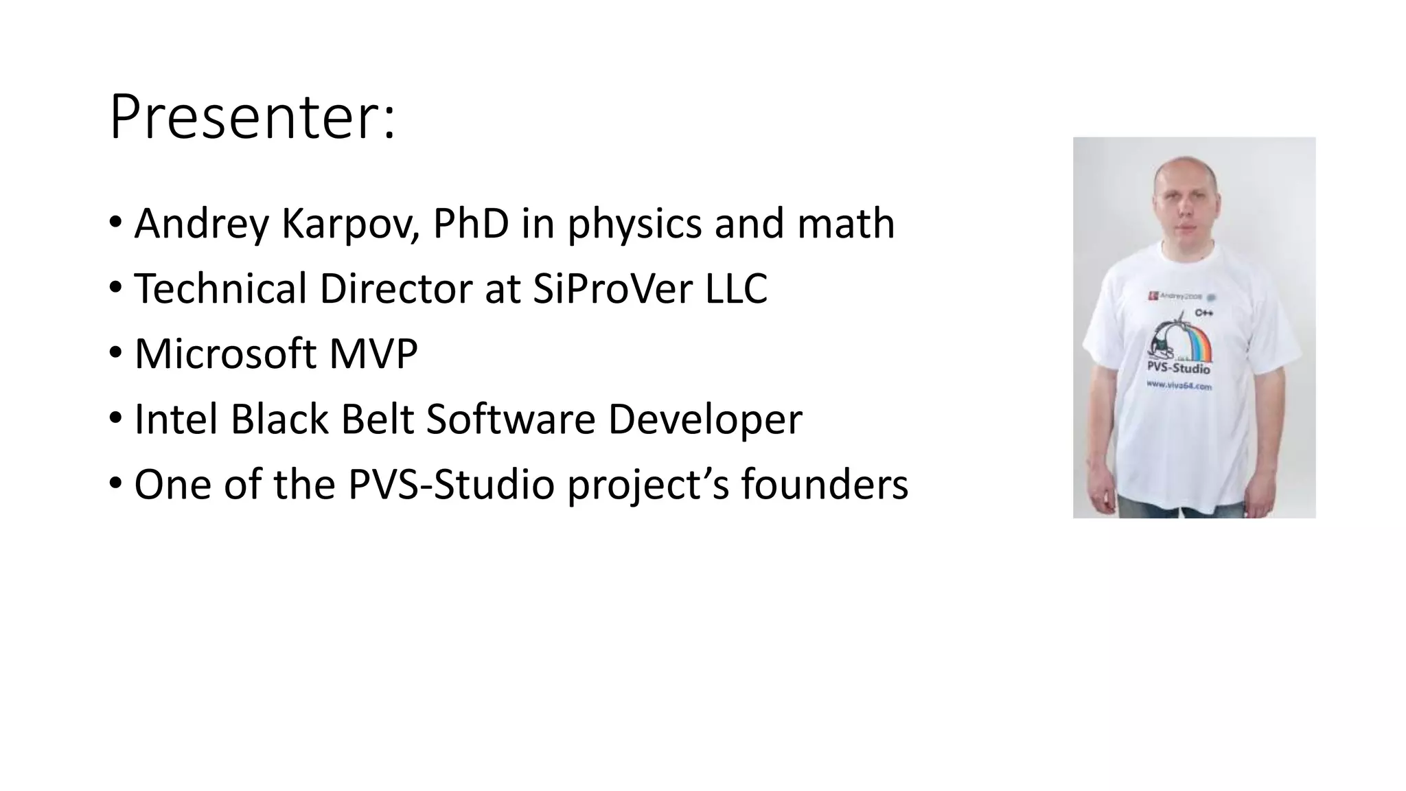 Presenter:
• Andrey Karpov, PhD in physics and math
• Technical Director at SiProVer LLC
• Microsoft MVP
• Intel Black Belt Software Developer
• One of the PVS-Studio project’s founders
 