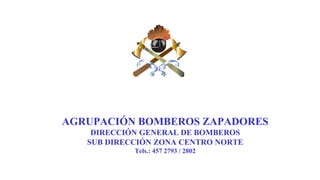 AGRUPACIÓN BOMBEROS ZAPADORES
DIRECCIÓN GENERAL DE BOMBEROS
SUB DIRECCIÓN ZONA CENTRO NORTE
Tels.: 457 2793 / 2802
 