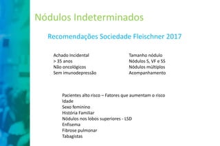 Nódulos Indeterminados
Recomendações Sociedade Fleischner 2017
Achado Incidental
> 35 anos
Não oncológicos
Sem imunodepres...
