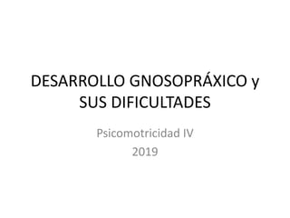 Psicomotricidad IV
2019
DESARROLLO GNOSOPRÁXICO y
SUS DIFICULTADES
 