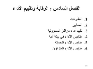 ‫السا‬ ‫الفصل‬
‫دس‬
:
‫وتقييم‬ ‫الرقابة‬
‫األ‬
‫داء‬
.1
‫المقارنات‬
.2
‫المعايير‬
.3
‫المسؤولية‬ ‫مراكز‬ ‫أداء‬ ‫تقييم‬
.4
‫آلية‬ ‫بيئة‬ ‫في‬ ‫األداء‬ ‫مقاييس‬
.5
‫الحديثة‬ ‫األداء‬ ‫مقاييس‬
.6
‫المتوازن‬ ‫األداء‬ ‫مقاييس‬
120
 