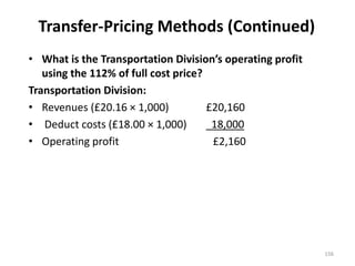 Transfer-Pricing Methods (Continued)
• What is the Transportation Division’s operating profit
using the 112% of full cost price?
Transportation Division:
• Revenues (£20.16 × 1,000) £20,160
• Deduct costs (£18.00 × 1,000) 18,000
• Operating profit £2,160
156
 