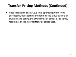 Transfer-Pricing Methods (Continued)
• Note that North Sea & Co.’s total operating profit from
purchasing, transporting and refining the 1,000 barrels of
crude oil and selling the 500 barrels of petrol is the same,
regardless of the internal transfer prices used.
158
 