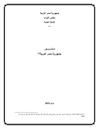 ‫العربية‬ ‫مصر‬ ‫جمهورية‬
‫النواب‬ ‫مجلس‬
‫العامة‬ ‫األمانة‬
‫ـــــــــــ‬
‫دست‬
‫ــــــــ‬
‫ور‬
‫العربية‬ ‫مصر‬ ‫جمهورية‬
(*)
‫إبريل‬
2019
(*)
:‫أيام‬ ‫بالخارج‬ ‫أجرى‬ ‫الذى‬ ‫الدستور‬ ‫تعديل‬ ‫على‬ ‫لالستفتاء‬ ‫ا‬‫ا‬‫ق‬‫طب‬ ‫ا‬
‫معدًل‬
19
،
20
،
21
:‫أيام‬ ‫وبالداخل‬ ،
20
،
21
،
22
‫إبريل‬ ‫من‬
‫سنة‬
2019
.
 