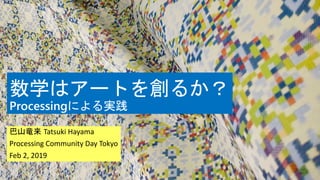数学はアートを創るか？
Processingによる実践
巴山竜来 Tatsuki Hayama
Processing Community Day Tokyo
Feb 2, 2019
 