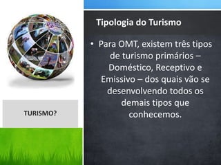 • Para OMT, existem três tipos
de turismo primários –
Doméstico, Receptivo e
Emissivo – dos quais vão se
desenvolvendo todos os
demais tipos que
conhecemos.
Tipologia do Turismo
TURISMO?
 