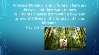 Princess Miranda is in a forest. There are
thieves, and they want money.
Will fights against them with a bow and
arrow. Will lives in the forest and helps
Miranda.
They are together since then.
 