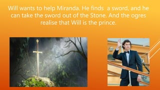 Will wants to help Miranda. He finds a sword, and he
can take the sword out of the Stone. And the ogres
realise that Will is the prince.
 