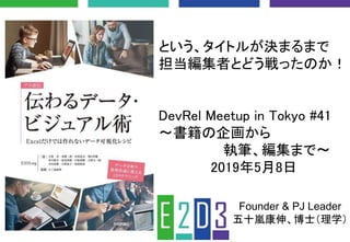 という、タイトルが決まるまで
担当編集者とどう戦ったのか！
DevRel Meetup in Tokyo #41
〜書籍の企画から
執筆、編集まで〜
2019年5月8日
Founder & PJ Leader
五十嵐康伸、博士（理学）
 