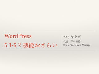 WordPress
5.1-5.2 機能おさらい
つぅなラボ
代表 野末 泰裕
@Mie WordPress Meetup
 