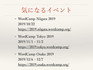 気になるイベント
❖ WordCamp Niigata 2019 
2019/10/22 
https://2019.niigata.wordcamp.org/
❖ WordCamp Tokyo 2019 
2019/11/1 - 11/2 
https://2019.tokyo.wordcamp.org/
❖ WordCamp Osaka 2019 
2019/12/6 - 12/7 
https://2019.osaka.wordcamp.org/
 