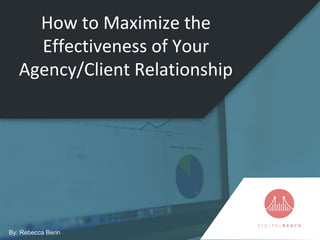 How to Maximize the
Effectiveness of Your
Agency/Client Relationship
By: Rebecca Berin
 