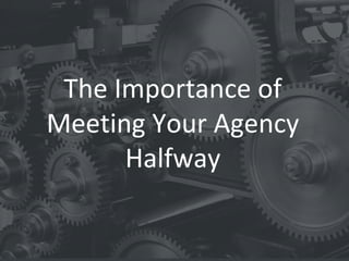 10
The Importance of
Meeting Your Agency
Halfway
 