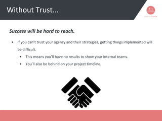Success will be hard to reach.
• If you can’t trust your agency and their strategies, getting things implemented will
be d...
