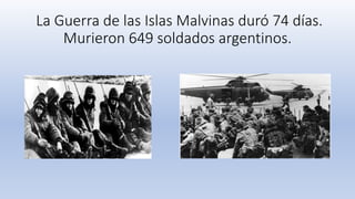 La Guerra de las Islas Malvinas duró 74 días.
Murieron 649 soldados argentinos.
.
 
