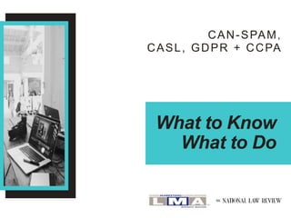 What to Know
What to Do
CAN-SPAM,
CASL, GDPR + CCPA
 