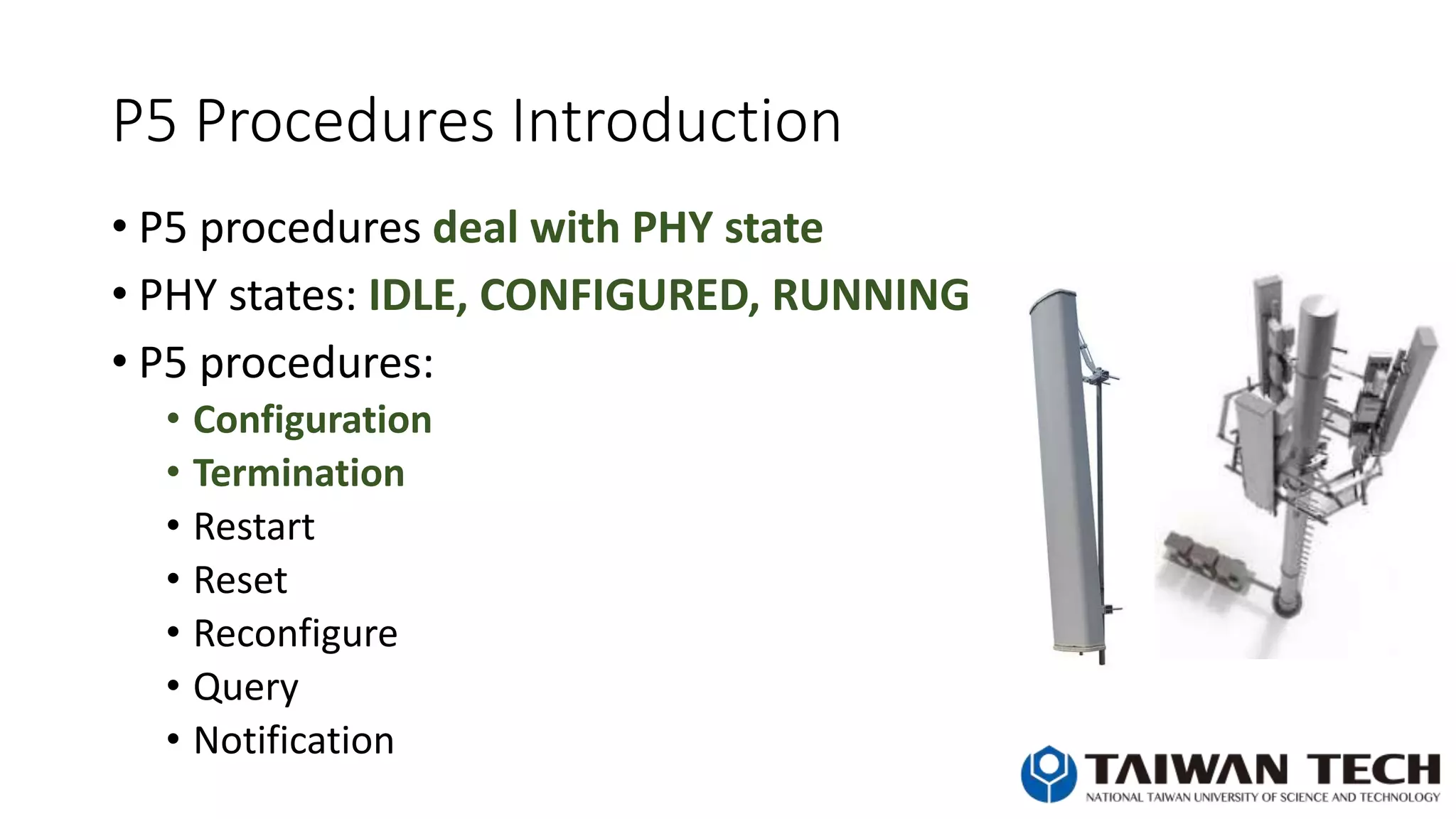 P5 Procedures Introduction
• P5 procedures deal with PHY state
• PHY states: IDLE, CONFIGURED, RUNNING
• P5 procedures:
• Configuration
• Termination
• Restart
• Reset
• Reconfigure
• Query
• Notification
 