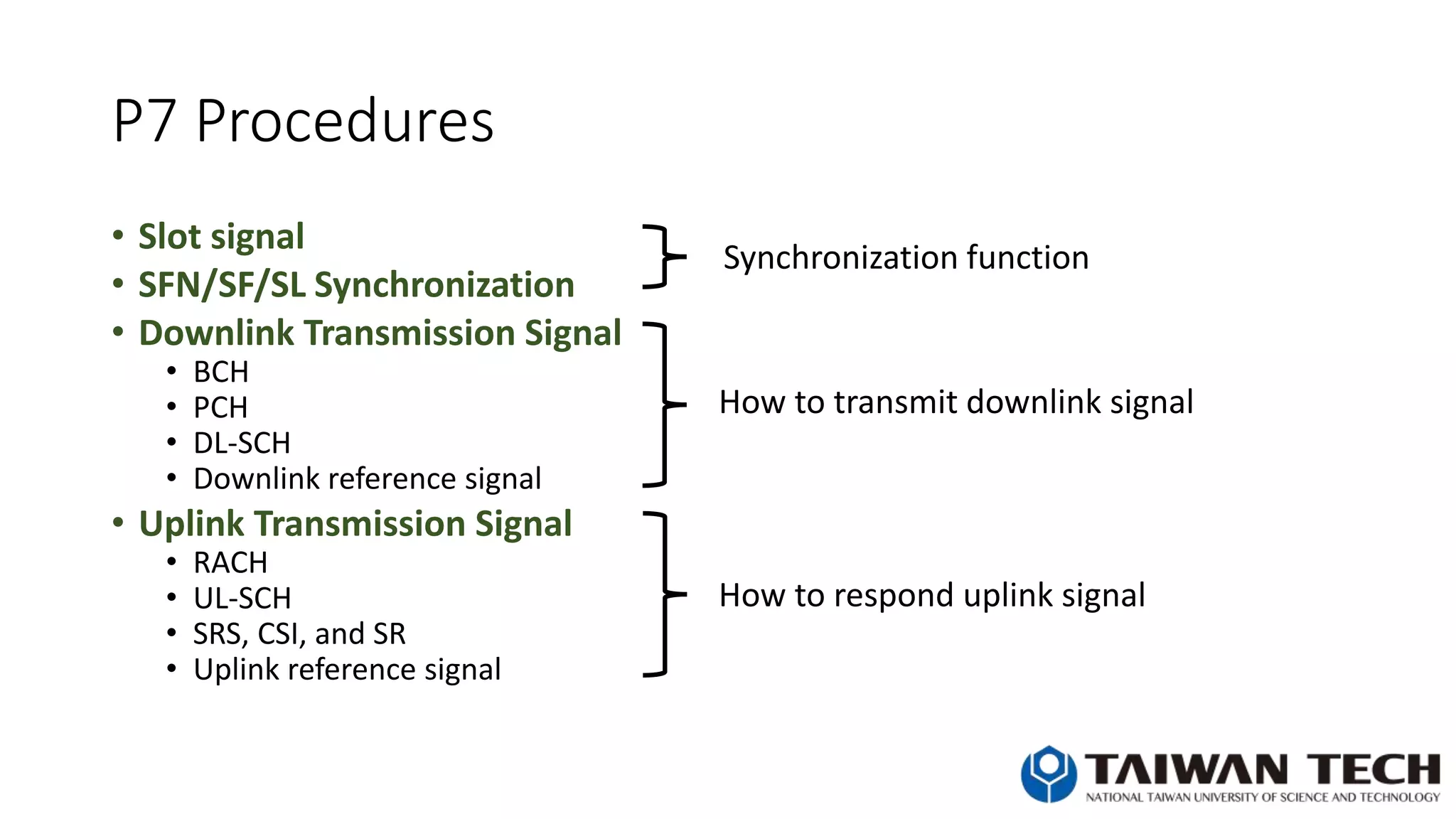 P7 Procedures
• Slot signal
• SFN/SF/SL Synchronization
• Downlink Transmission Signal
• BCH
• PCH
• DL-SCH
• Downlink reference signal
• Uplink Transmission Signal
• RACH
• UL-SCH
• SRS, CSI, and SR
• Uplink reference signal
Synchronization function
How to transmit downlink signal
How to respond uplink signal
 