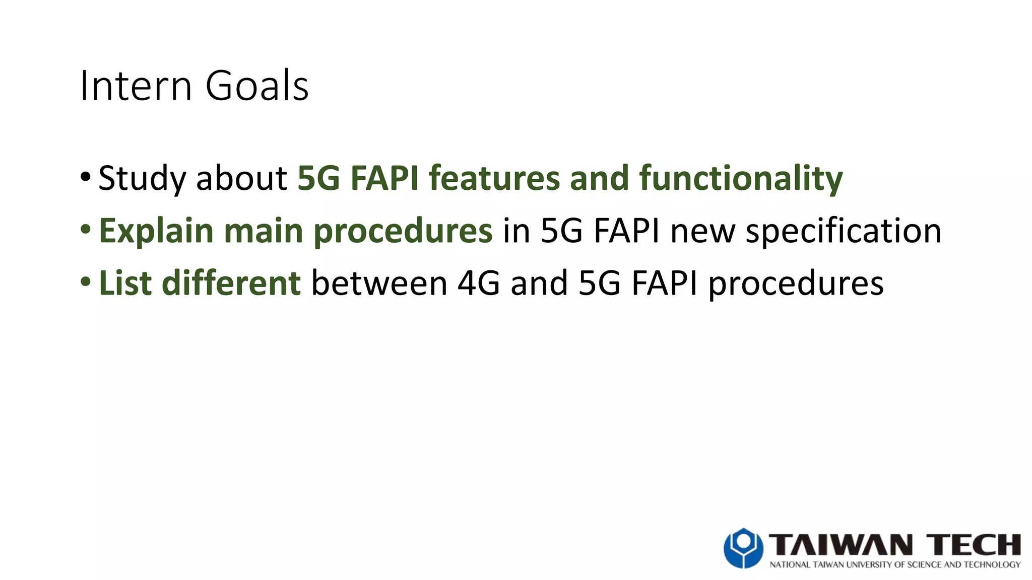 Intern Goals
• Study about 5G FAPI features and functionality
• Explain main procedures in 5G FAPI new specification
• List different between 4G and 5G FAPI procedures
 