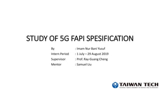 STUDY OF 5G FAPI SPESIFICATION
By : Imam Nur Bani Yusuf
Intern Period : 1 July – 29 August 2019
Supervisor : Prof. Ray-Guang Cheng
Mentor : Samuel Liu
 