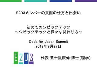 E2D3メンバーの貢献の仕方と出会い
初めてのシビックテック
〜シビックテックと様々な関わり方〜
Code for Japan Summit
2019年9月27日
代表 五十嵐康伸 博士（理学）
 