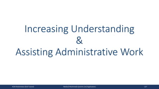Increasing Understanding
&
Assisting Administrative Work
ACM Multimedia 2019 Tutorial Medical Multimedia Systems and Applications 127
 