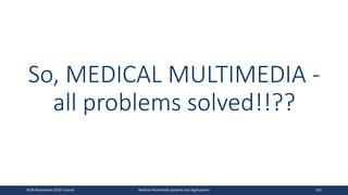 So, MEDICAL MULTIMEDIA -
all problems solved!!??
ACM Multimedia 2019 Tutorial Medical Multimedia Systems and Applications 163
 