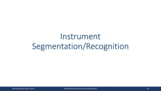 Instrument
Segmentation/Recognition
ACM Multimedia 2019 Tutorial Medical Multimedia Systems and Applications 38
 