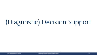 (Diagnostic) Decision Support
ACM Multimedia 2019 Tutorial Medical Multimedia Systems and Applications 62
 