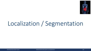 Localization / Segmentation
ACM Multimedia 2019 Tutorial Medical Multimedia Systems and Applications 104
 