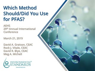 Presentation Title
Subtitle / Author
Which Method
Should/Did You Use
for PFAS?
AEHS
29th Annual International
Conference
March 21, 2019
David A. Gratson, CEAC
Rock J. Vitale, CEAC
David R. Blye, CEAC
Meg A. Michell
 