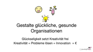 Gestalte glückliche, gesunde
Organisationen
Glückseligkeit setzt Kreativität frei
Kreativität = Probleme lösen = Innovation = €
 