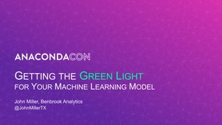 GETTING THE GREEN LIGHT
FOR YOUR MACHINE LEARNING MODEL
John Miller, Benbrook Analytics
@JohnMillerTX
 
