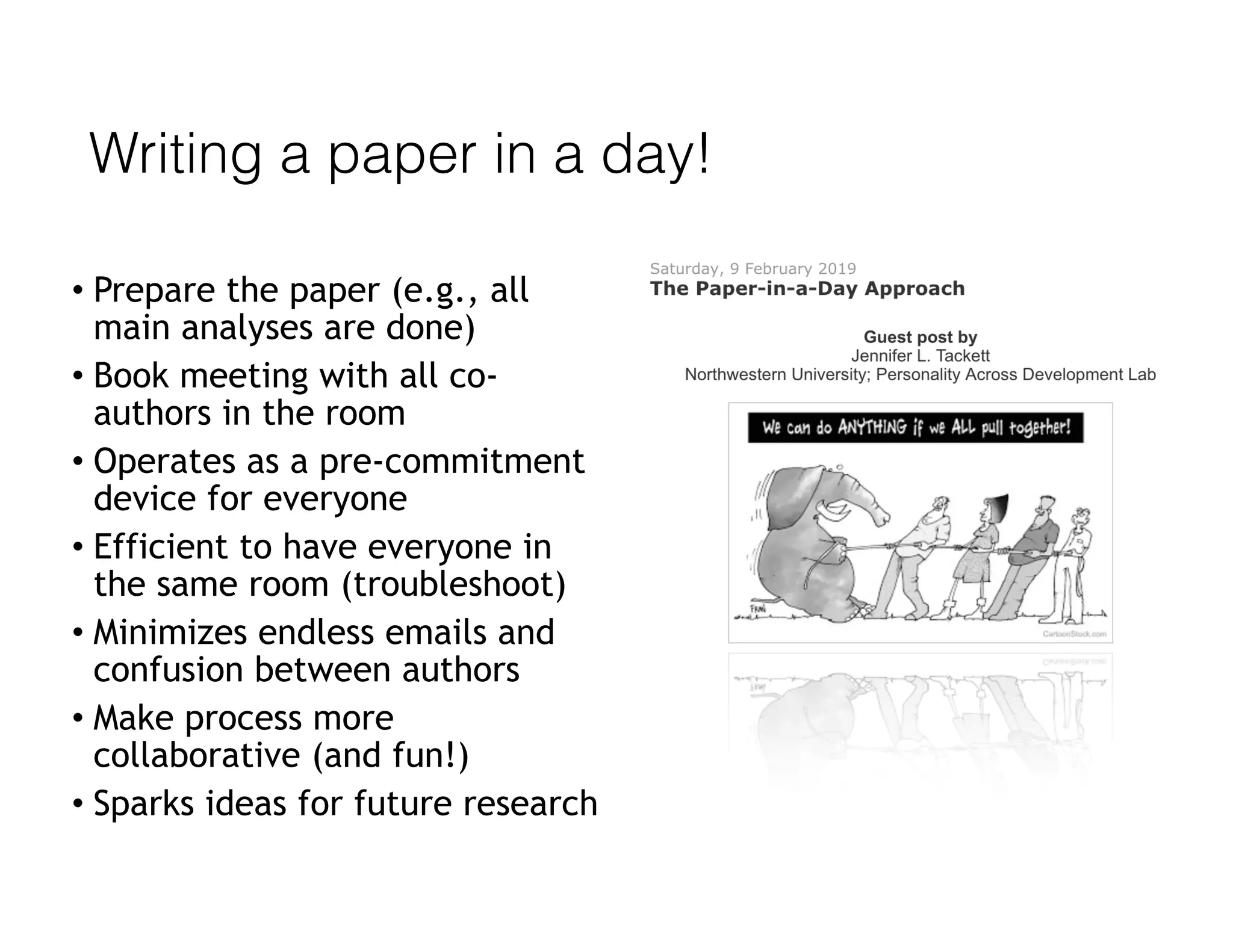 Writing a paper in a day!
• Prepare the paper (e.g., all
main analyses are done)
• Book meeting with all co-
authors in the room
• Operates as a pre-commitment
device for everyone
• Efficient to have everyone in
the same room (troubleshoot)
• Minimizes endless emails and
confusion between authors
• Make process more
collaborative (and fun!)
• Sparks ideas for future research
 