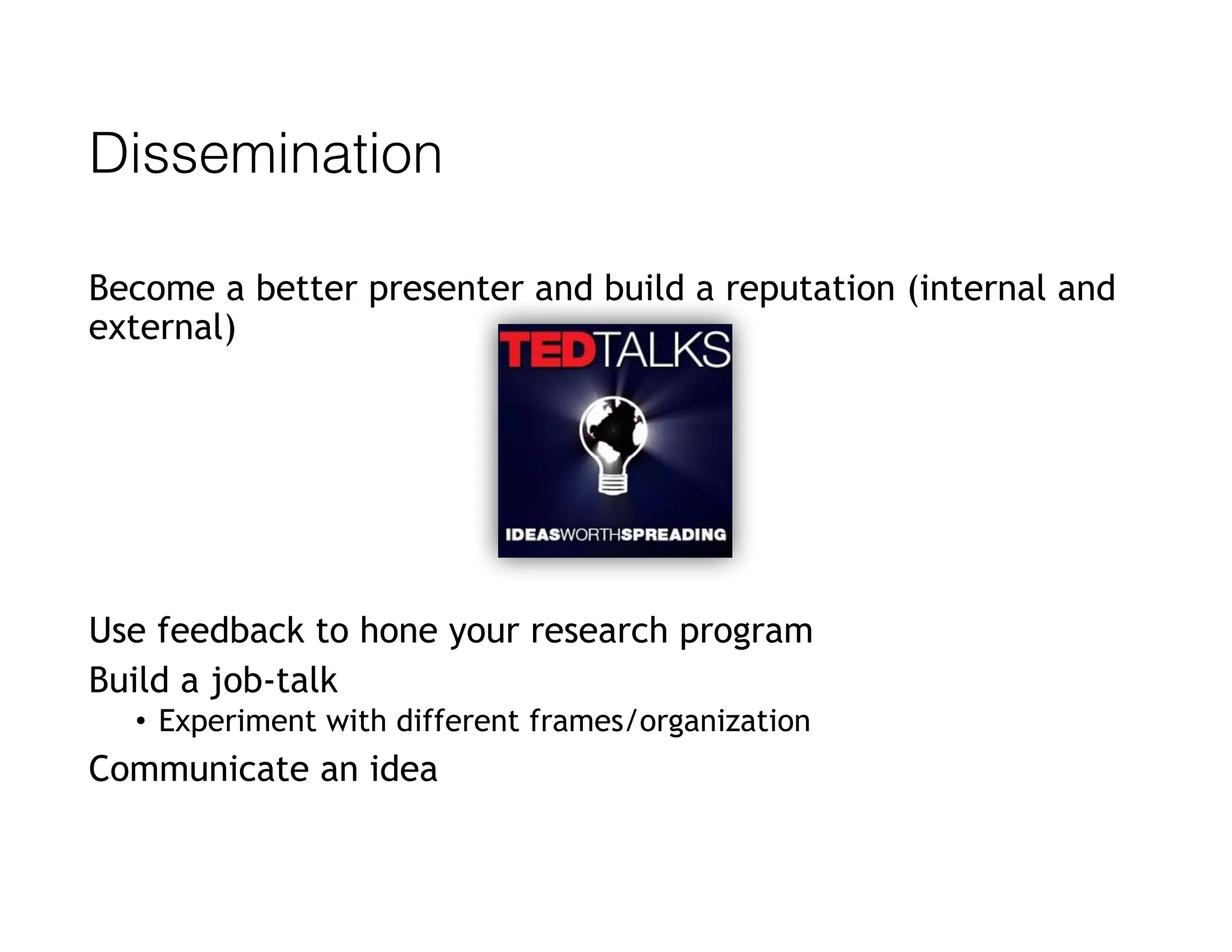 Dissemination
Become a better presenter and build a reputation (internal and
external)
Use feedback to hone your research program
Build a job-talk
• Experiment with different frames/organization
Communicate an idea
 