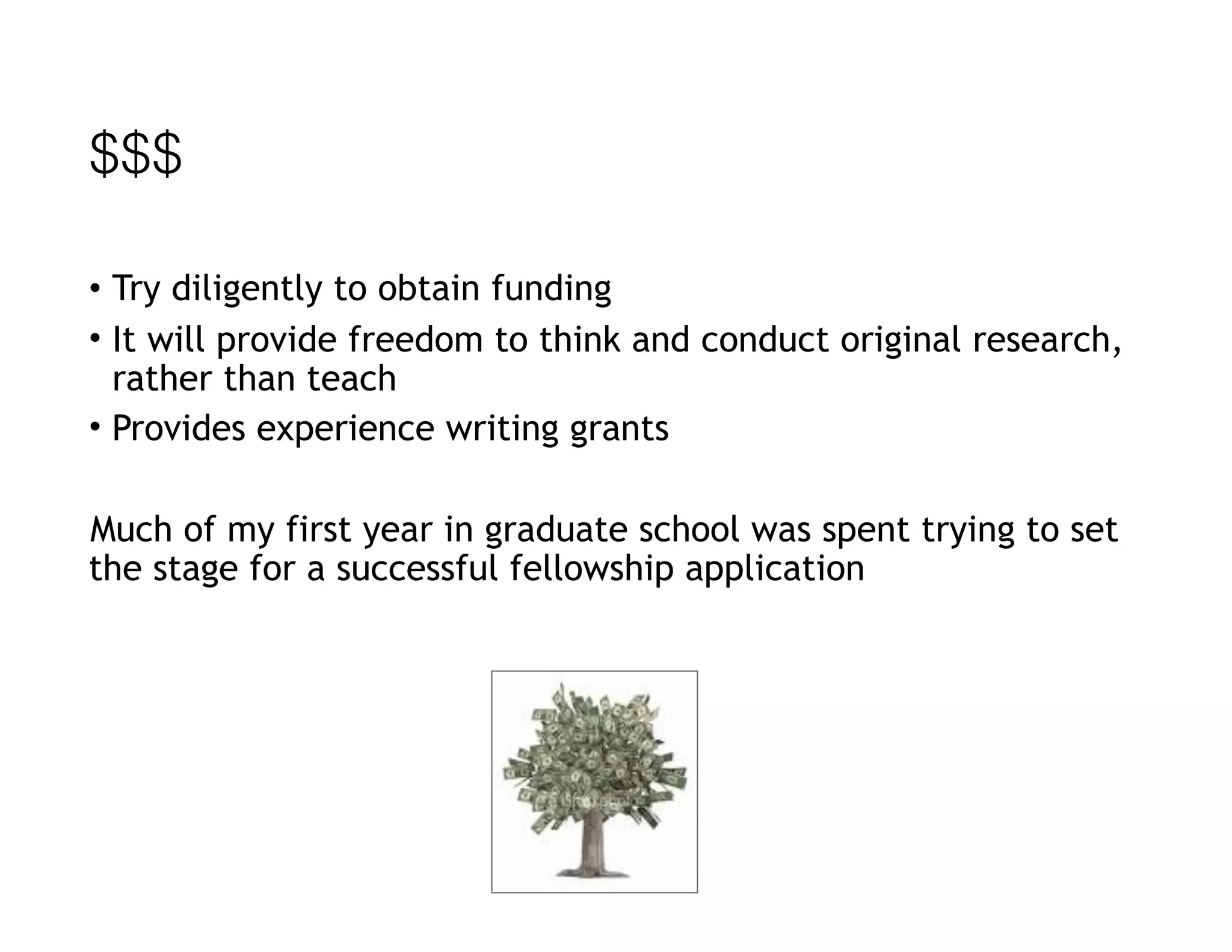 $$$
• Try diligently to obtain funding
• It will provide freedom to think and conduct original research,
rather than teach
• Provides experience writing grants
Much of my first year in graduate school was spent trying to set
the stage for a successful fellowship application
 