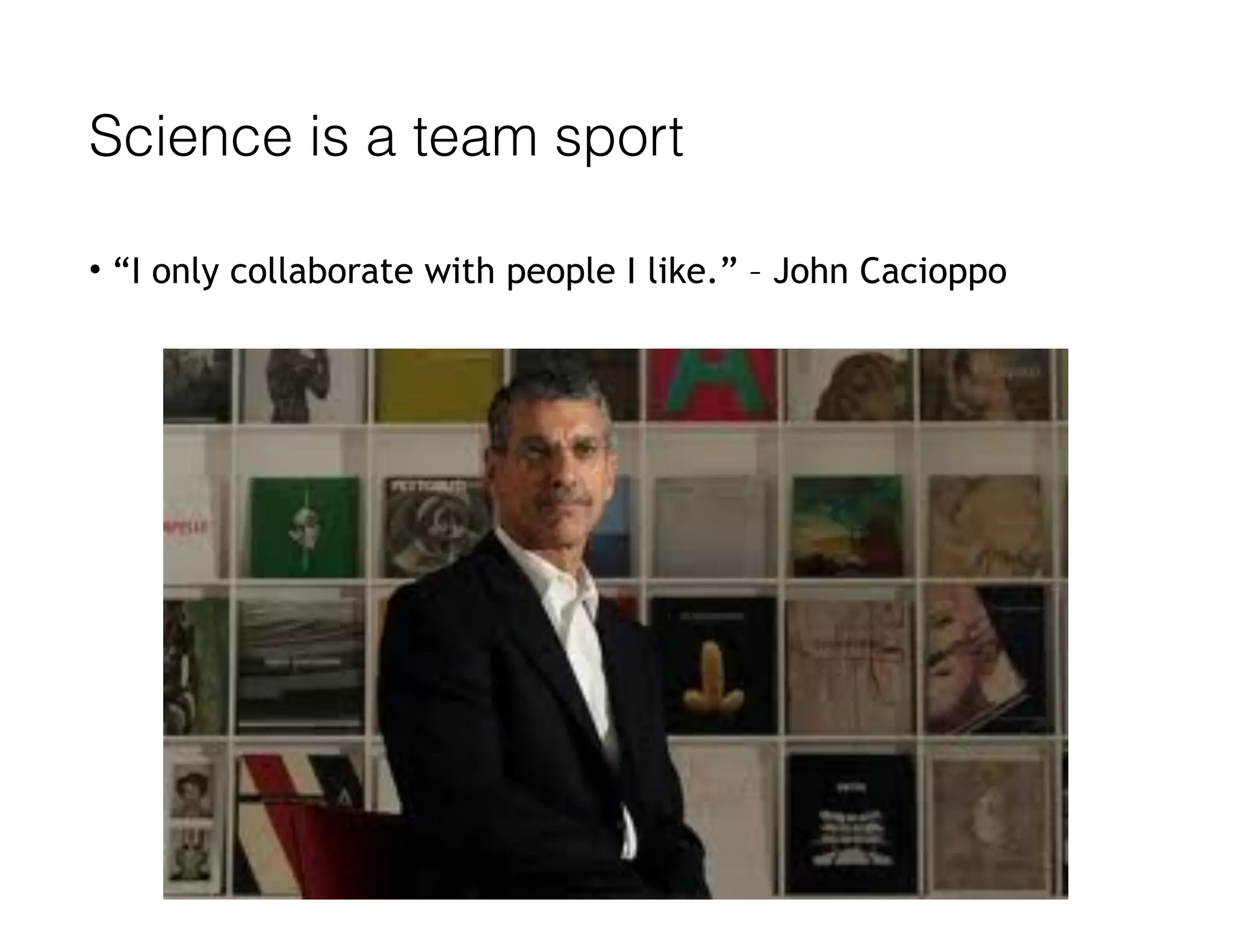 • “I only collaborate with people I like.” – John Cacioppo
Science is a team sport
 