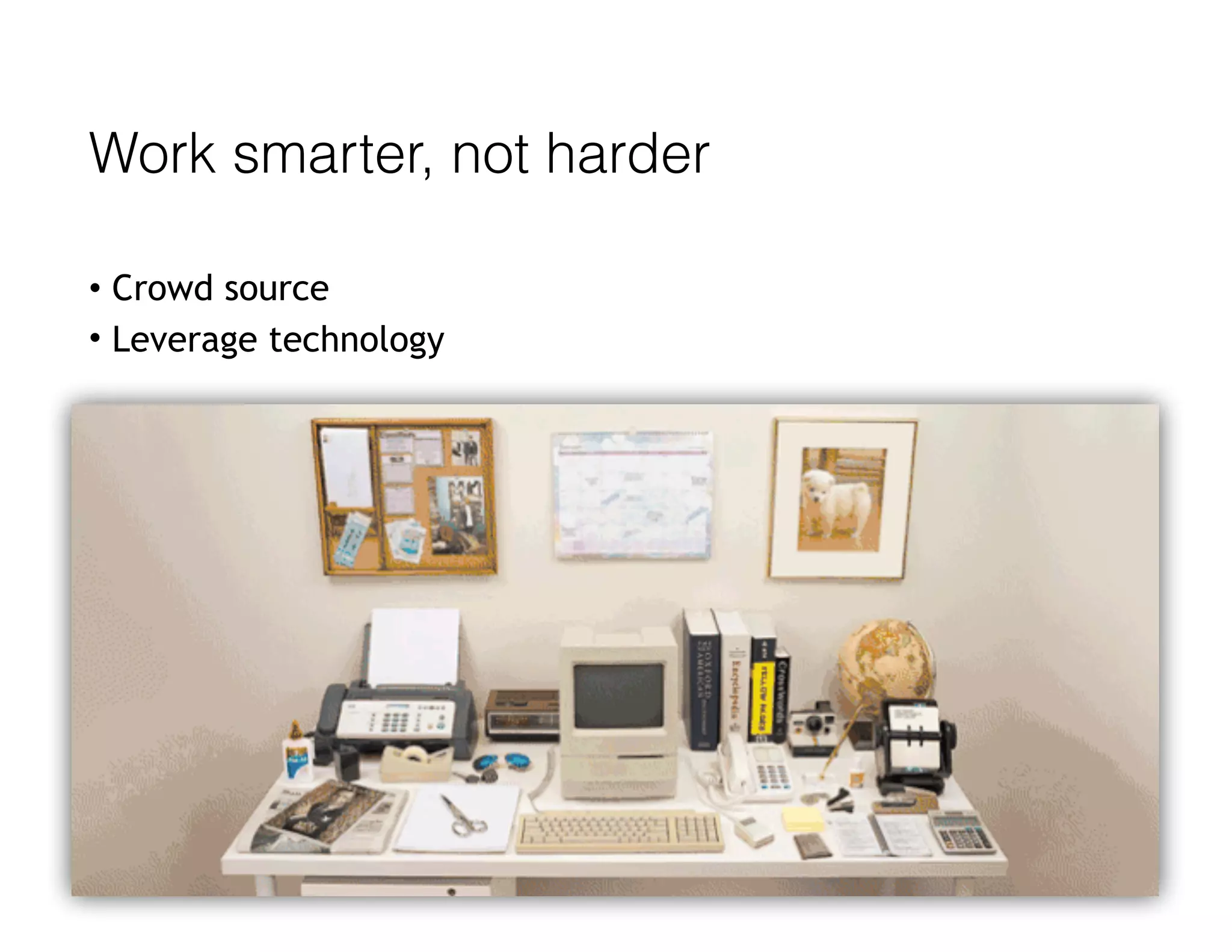 Work smarter, not harder
• Crowd source
• Leverage technology
 