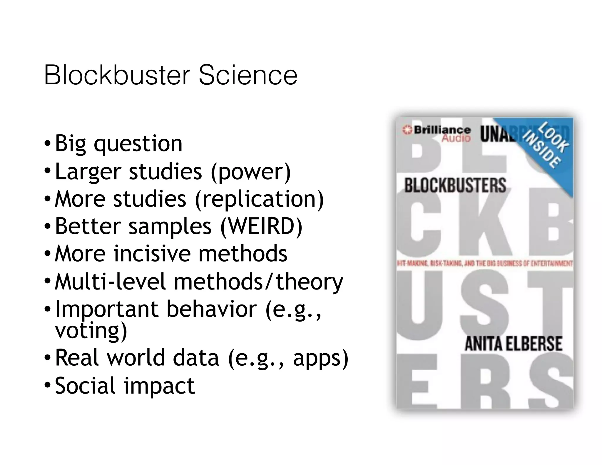 Blockbuster Science
•Big question
•Larger studies (power)
•More studies (replication)
•Better samples (WEIRD)
•More incisive methods
•Multi-level methods/theory
•Important behavior (e.g.,
voting)
•Real world data (e.g., apps)
•Social impact
 