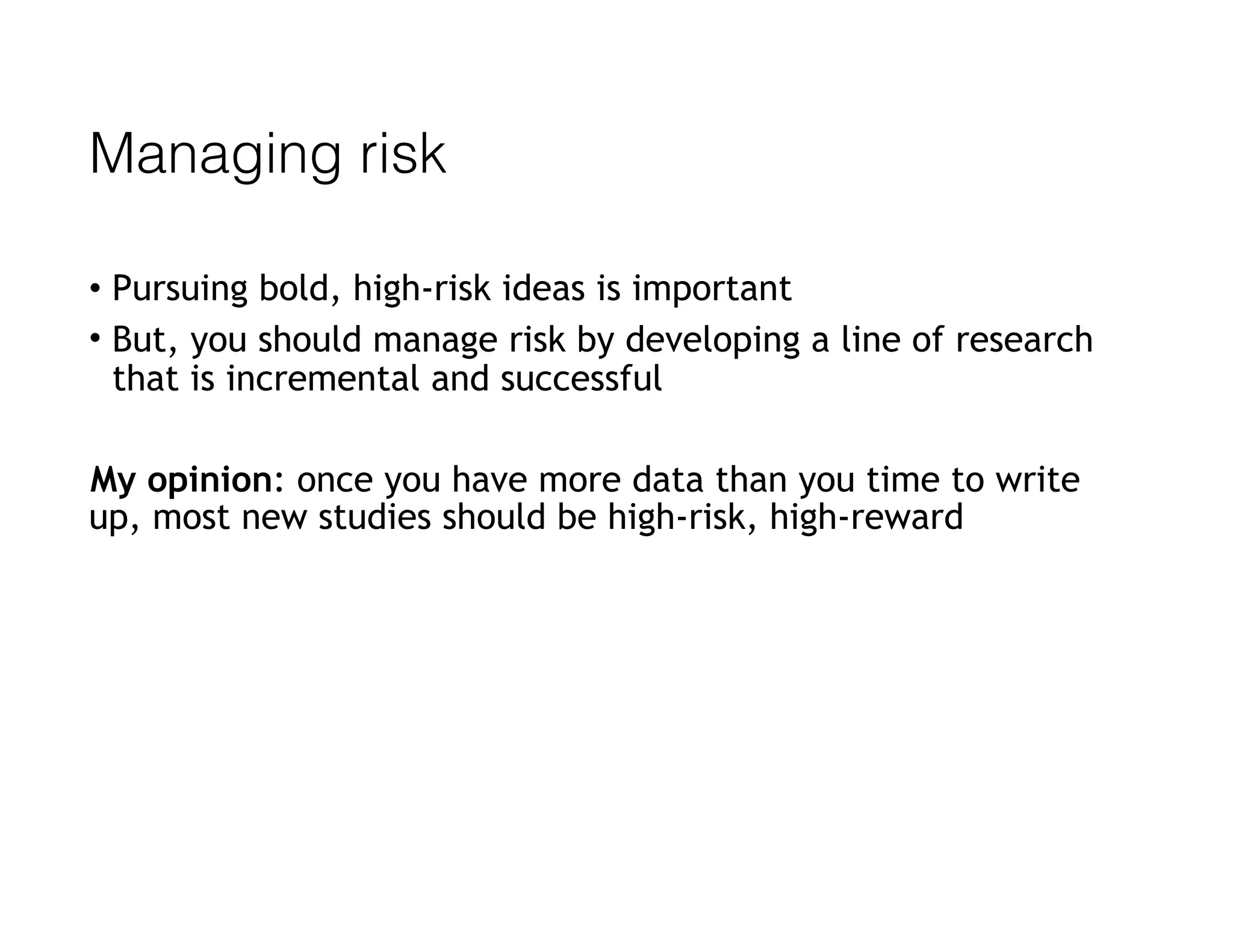 Managing risk
• Pursuing bold, high-risk ideas is important
• But, you should manage risk by developing a line of research
that is incremental and successful
My opinion: once you have more data than you time to write
up, most new studies should be high-risk, high-reward
 