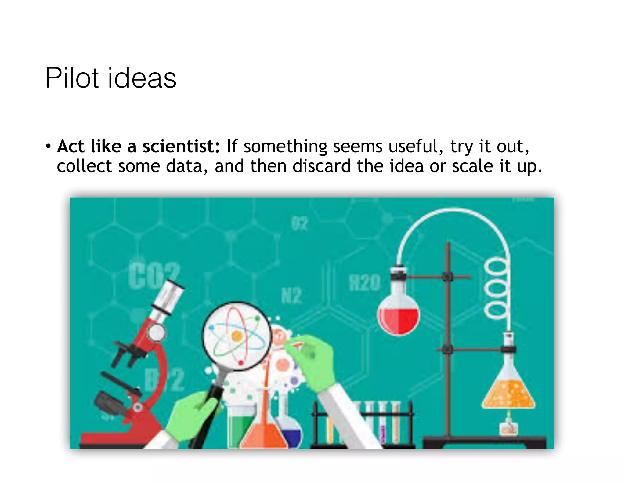Pilot ideas
• Act like a scientist: If something seems useful, try it out,
collect some data, and then discard the idea or scale it up.
 