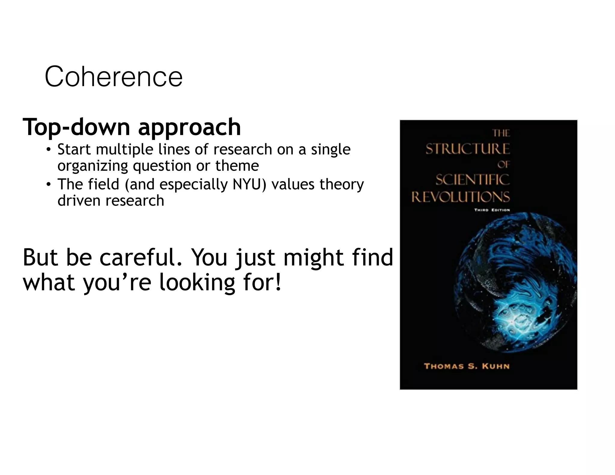Coherence
Top-down approach
• Start multiple lines of research on a single
organizing question or theme
• The field (and especially NYU) values theory
driven research
But be careful. You just might find
what you’re looking for!
 