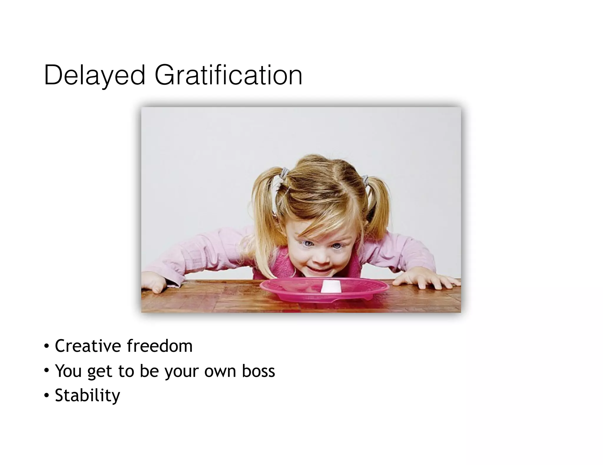 Delayed Gratification
• Creative freedom
• You get to be your own boss
• Stability
 
