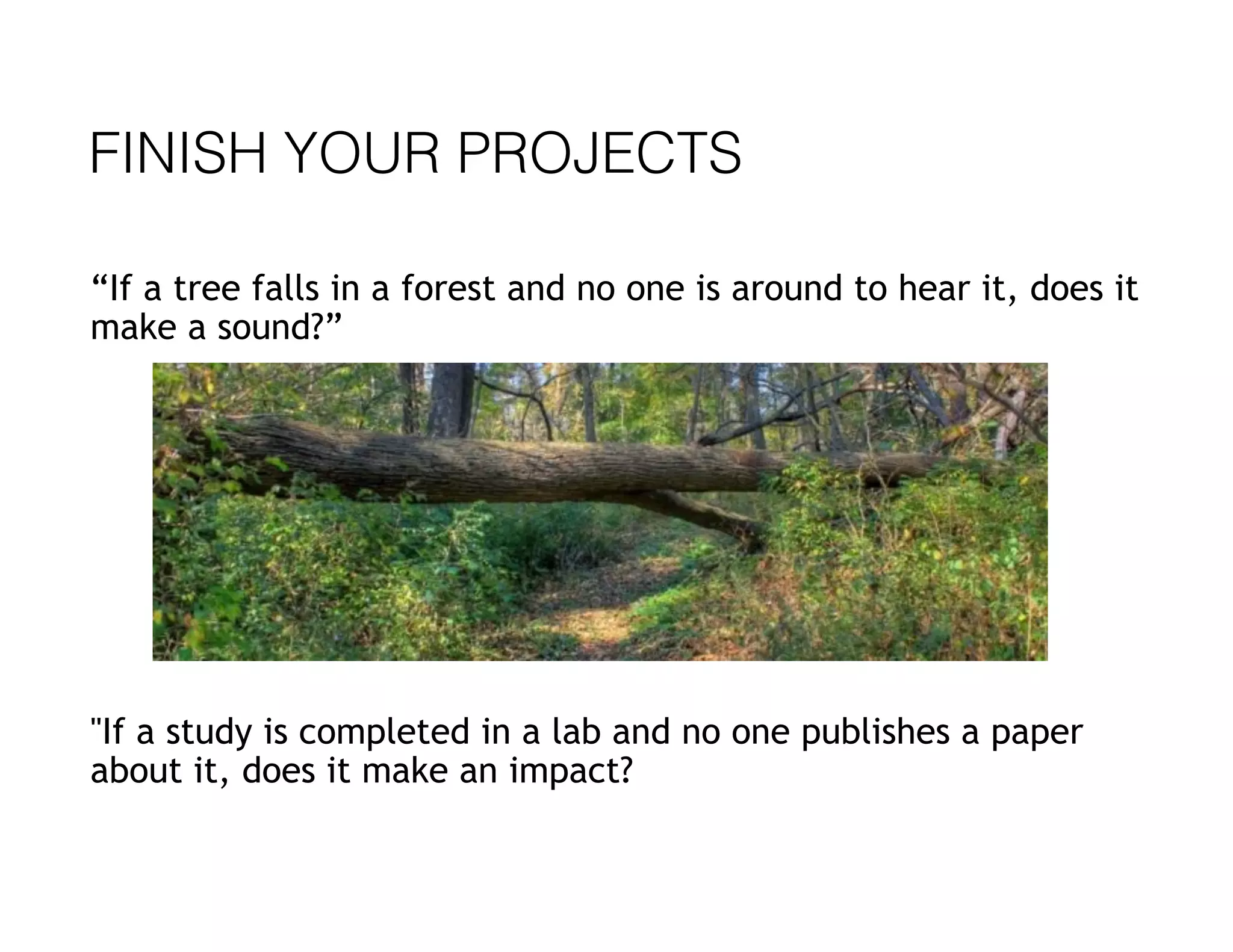 FINISH YOUR PROJECTS
“If a tree falls in a forest and no one is around to hear it, does it
make a sound?”
"If a study is completed in a lab and no one publishes a paper
about it, does it make an impact?
 