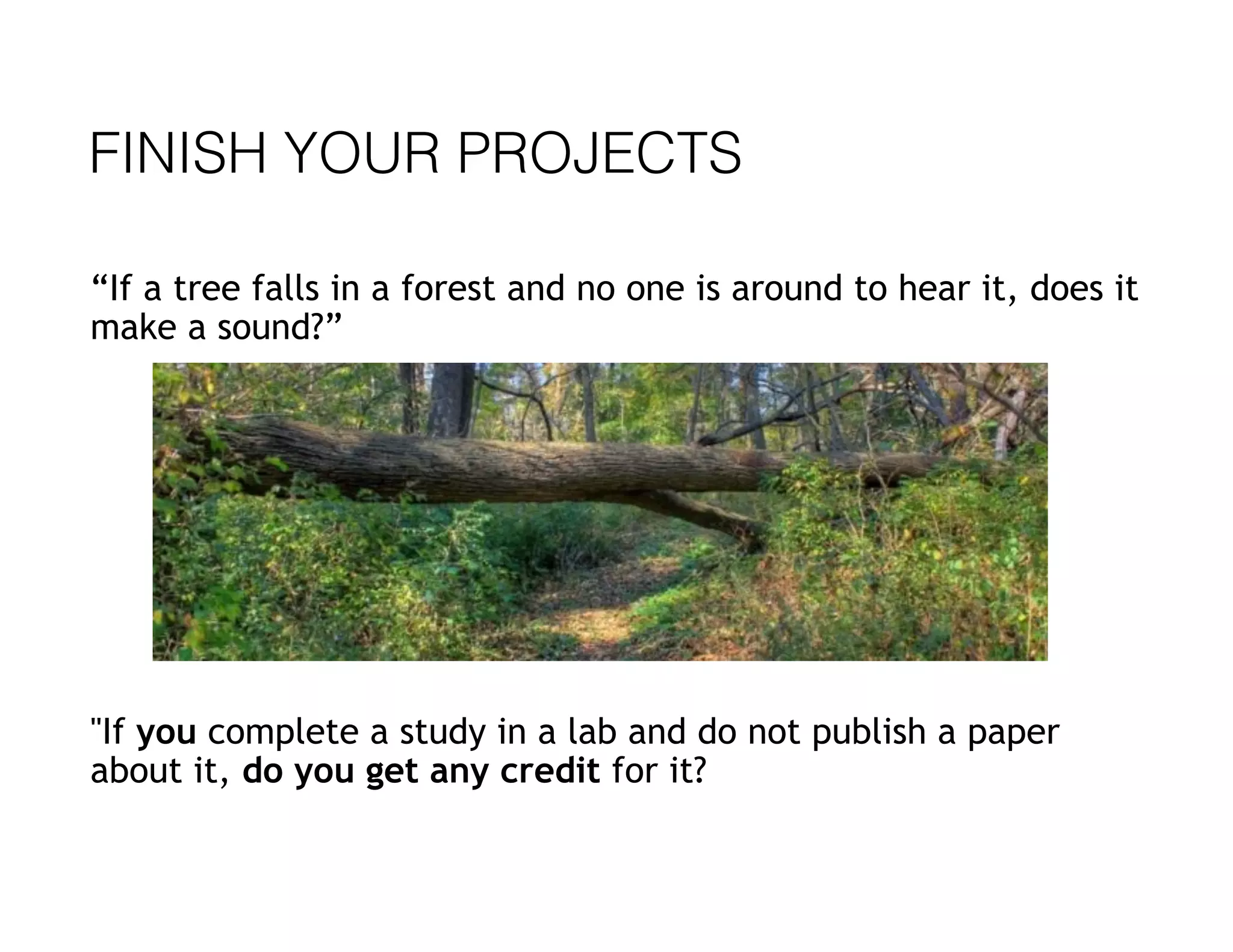 FINISH YOUR PROJECTS
“If a tree falls in a forest and no one is around to hear it, does it
make a sound?”
"If you complete a study in a lab and do not publish a paper
about it, do you get any credit for it?
 