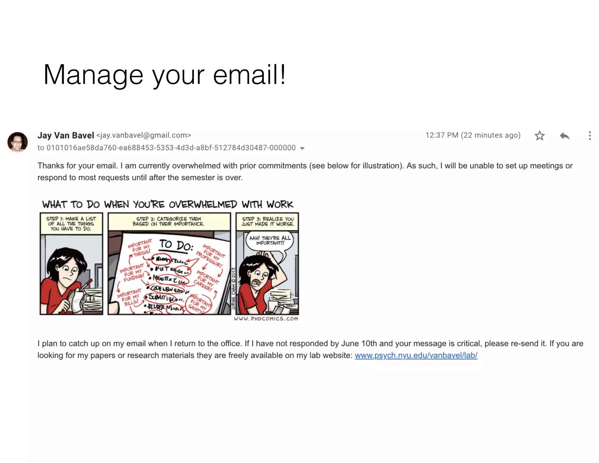 Manage your email!
• Google “Pause Inbox”, Filters and Boomerang
• I have DUE NEVER, DUE LATER, and DUE URGENTLY Filters
• Use #Slack for lab communications
• Tools like Sanebox
• Use vacation notifications
 