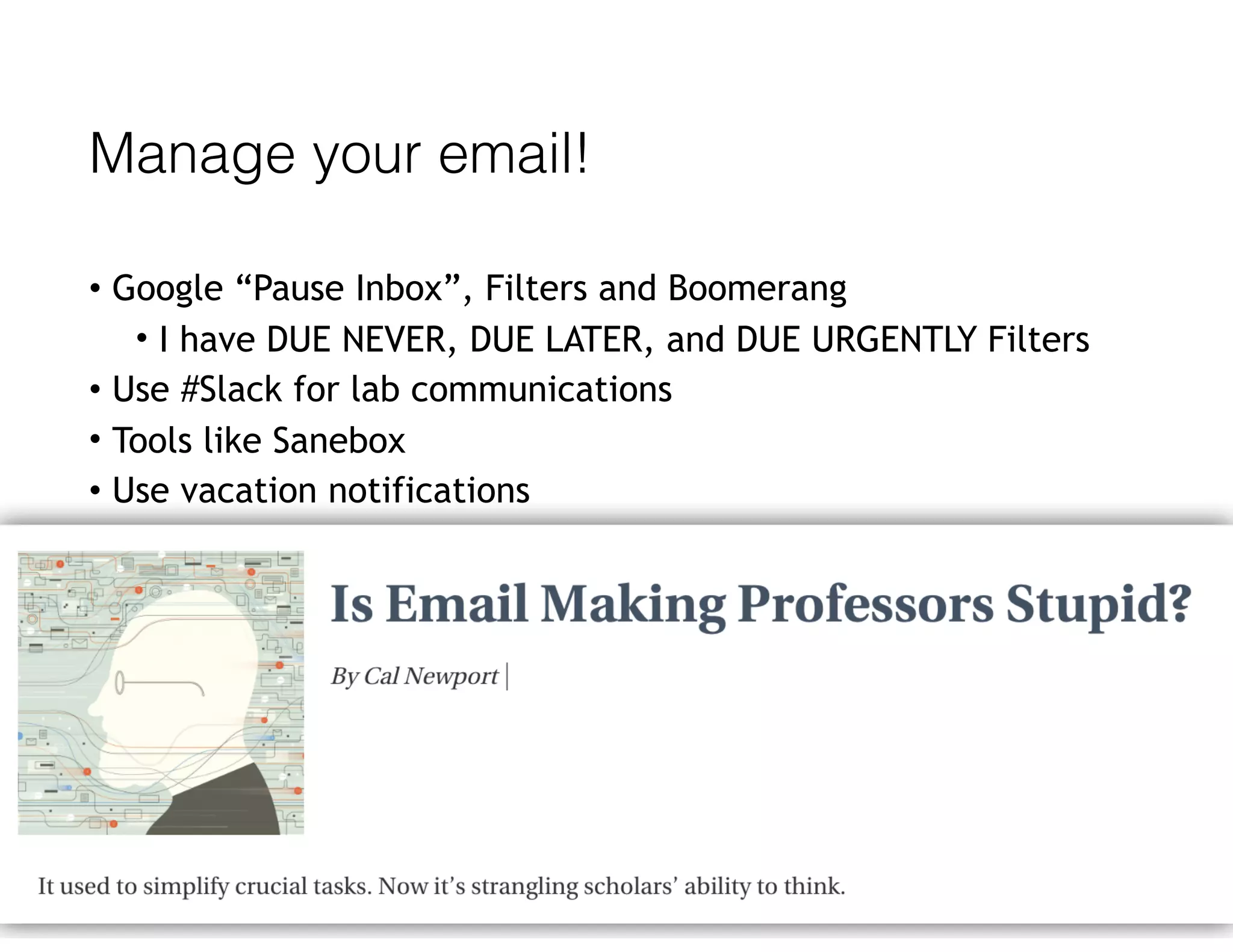 Manage your email!
• Google “Pause Inbox”, Filters and Boomerang
• I have DUE NEVER, DUE LATER, and DUE URGENTLY Filters
• Use #Slack for lab communications
• Tools like Sanebox
• Use vacation notifications
 