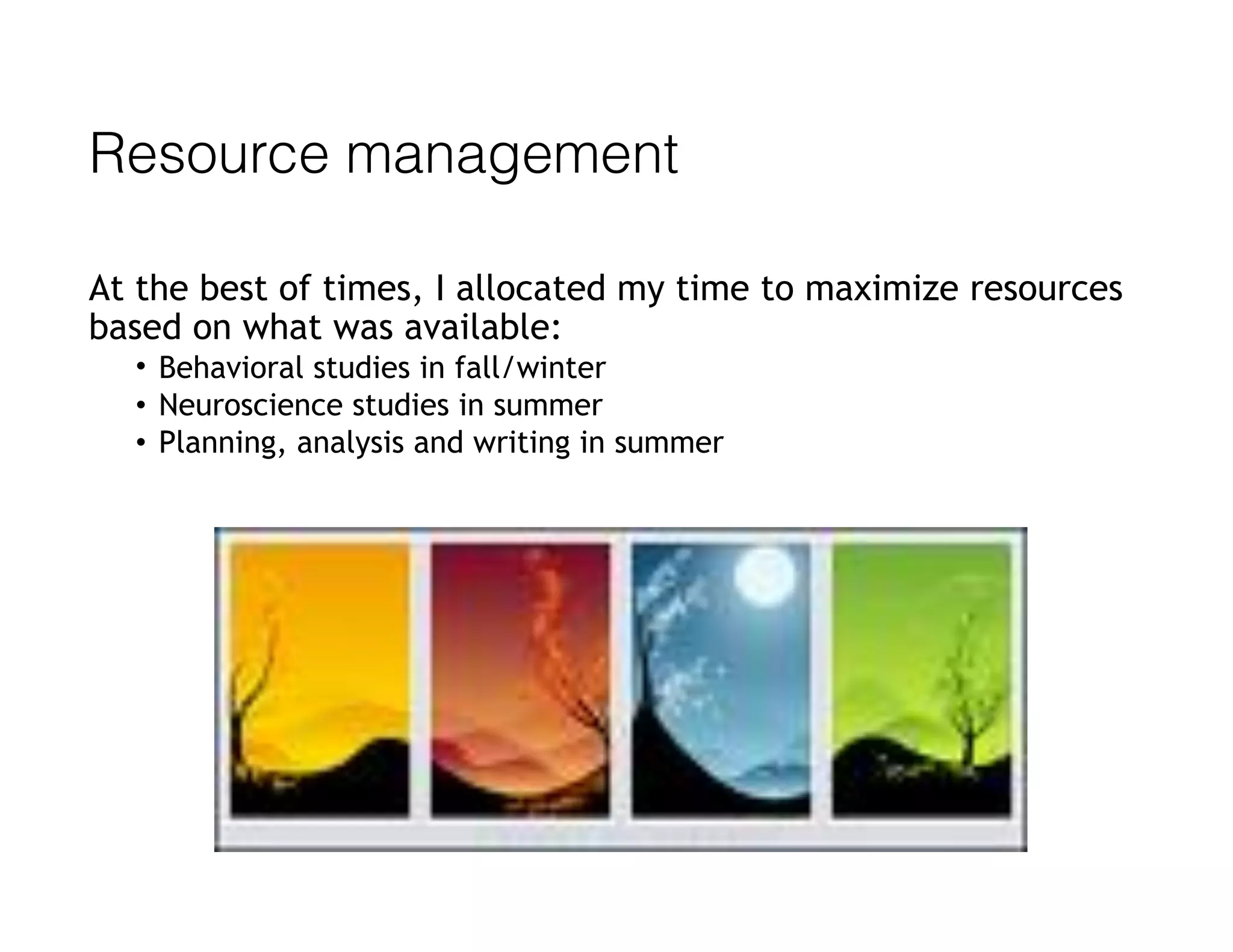 Resource management
At the best of times, I allocated my time to maximize resources
based on what was available:
• Behavioral studies in fall/winter
• Neuroscience studies in summer
• Planning, analysis and writing in summer
 