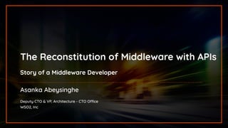 INTEGRATION SUMMIT 2019
The Reconstitution of Middleware with APIs
Story of a Middleware Developer
Asanka Abeysinghe
Deputy CTO & VP, Architecture - CTO Office
WSO2, Inc
 